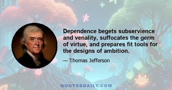 Dependence begets subservience and venality, suffocates the germ of virtue, and prepares fit tools for the designs of ambition.