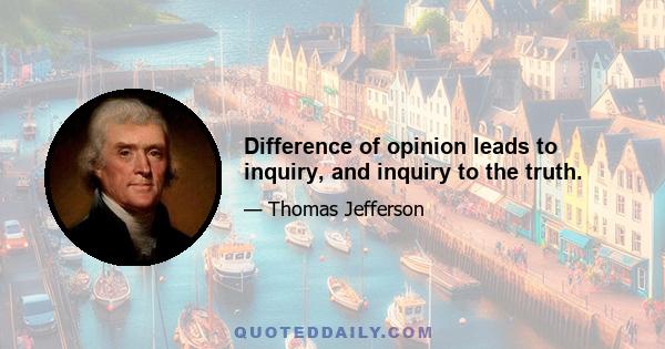 Difference of opinion leads to inquiry, and inquiry to the truth.