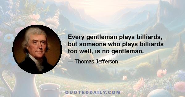 Every gentleman plays billiards, but someone who plays billiards too well, is no gentleman.