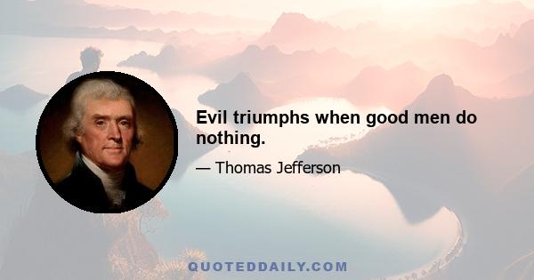 Evil triumphs when good men do nothing.