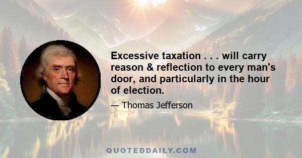 Excessive taxation . . . will carry reason & reflection to every man's door, and particularly in the hour of election.