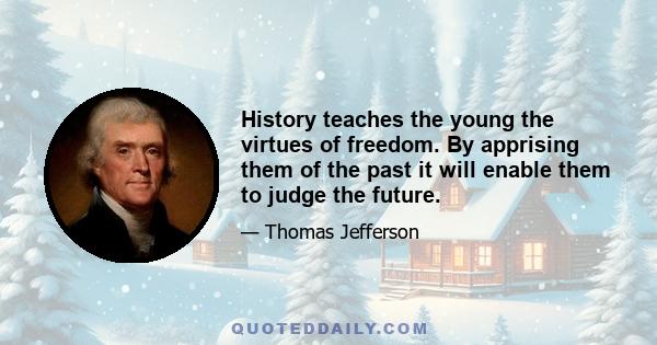 History teaches the young the virtues of freedom. By apprising them of the past it will enable them to judge the future.