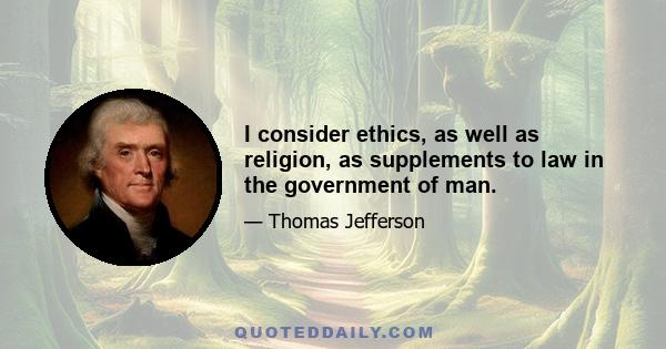 I consider ethics, as well as religion, as supplements to law in the government of man.