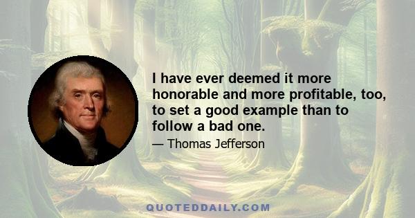 I have ever deemed it more honorable and more profitable, too, to set a good example than to follow a bad one.