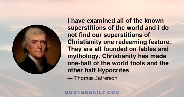 I have examined all of the known superstitions of the world and i do not find our superstitions of Christianity one redeeming feature. They are all founded on fables and mythology. Christianity has made one-half of the