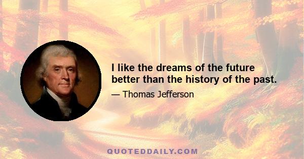 I like the dreams of the future better than the history of the past.