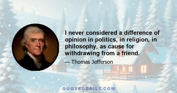 I never considered a difference of opinion in politics, in religion, in philosophy, as cause for withdrawing from a friend.