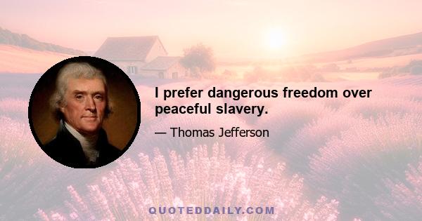 I prefer dangerous freedom over peaceful slavery.