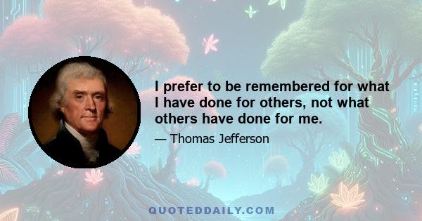 I prefer to be remembered for what I have done for others, not what others have done for me.