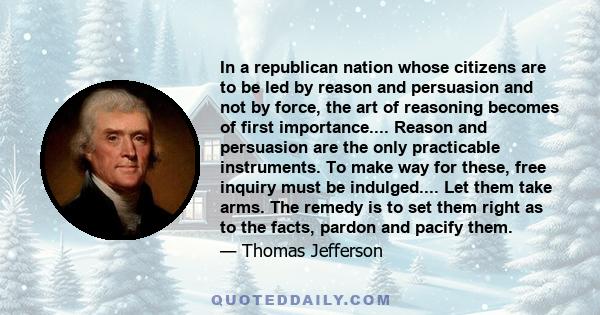 In a republican nation whose citizens are to be led by reason and persuasion and not by force, the art of reasoning becomes of first importance.