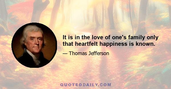 It is in the love of one's family only that heartfelt happiness is known.