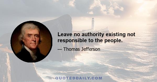 Leave no authority existing not responsible to the people.