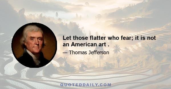 Let those flatter who fear; it is not an American art .