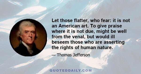 Let those flatter, who fear: it is not an American art. To give praise where it is not due, might be well from the venal, but would ill beseem those who are asserting the rights of human nature.