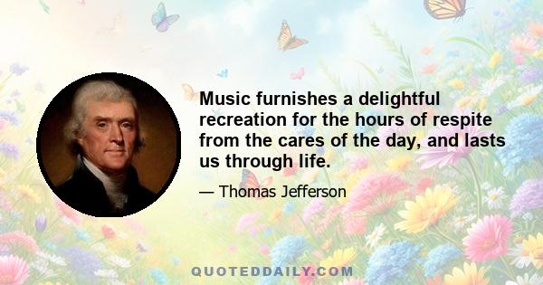 Music furnishes a delightful recreation for the hours of respite from the cares of the day, and lasts us through life.