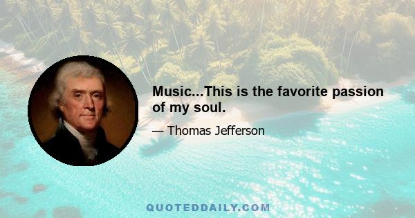 Music...This is the favorite passion of my soul.