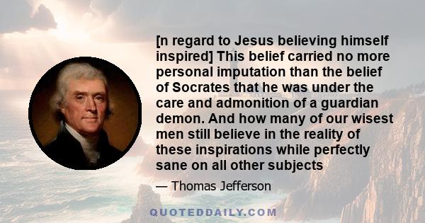 [n regard to Jesus believing himself inspired] This belief carried no more personal imputation than the belief of Socrates that he was under the care and admonition of a guardian demon. And how many of our wisest men