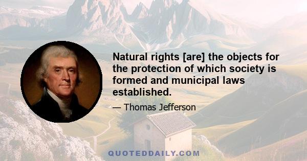 Natural rights [are] the objects for the protection of which society is formed and municipal laws established.