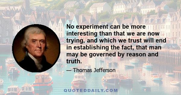 No experiment can be more interesting than that we are now trying, and which we trust will end in establishing the fact, that man may be governed by reason and truth. Our first object should therefore be, to leave open