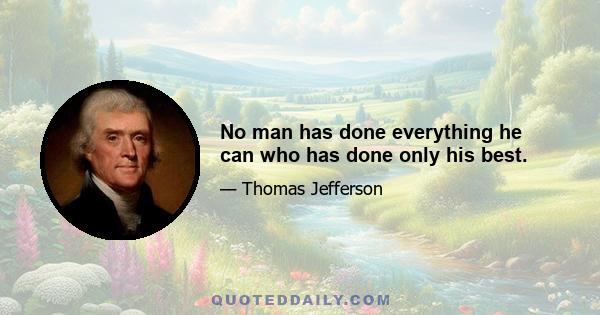 No man has done everything he can who has done only his best.