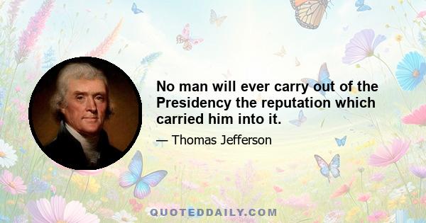 No man will ever carry out of the Presidency the reputation which carried him into it.