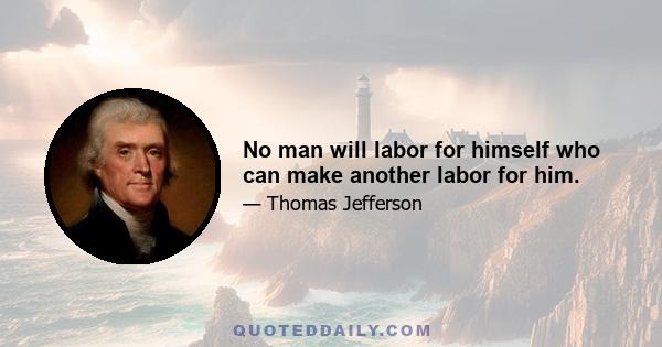 No man will labor for himself who can make another labor for him.