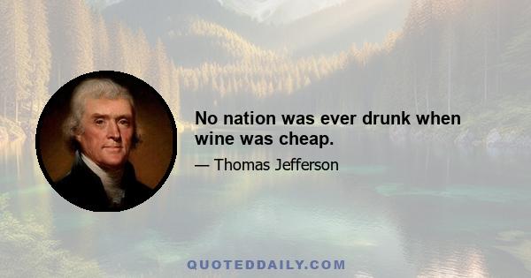 No nation was ever drunk when wine was cheap.