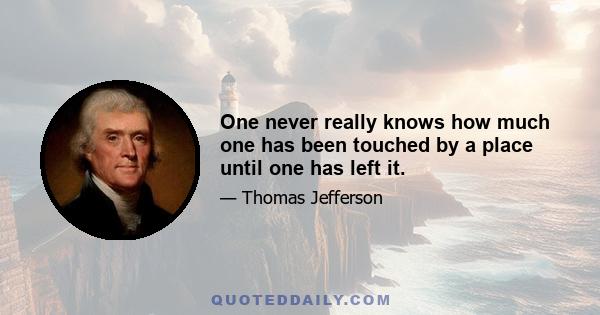 One never really knows how much one has been touched by a place until one has left it.