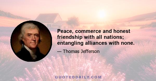 Peace, commerce and honest friendship with all nations; entangling alliances with none.