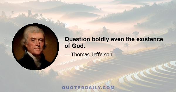 Question boldly even the existence of God.