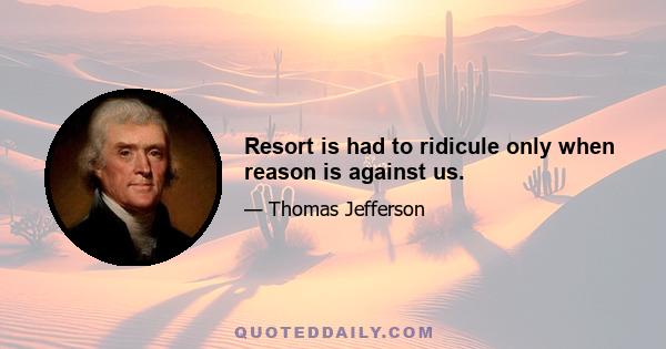 Resort is had to ridicule only when reason is against us.