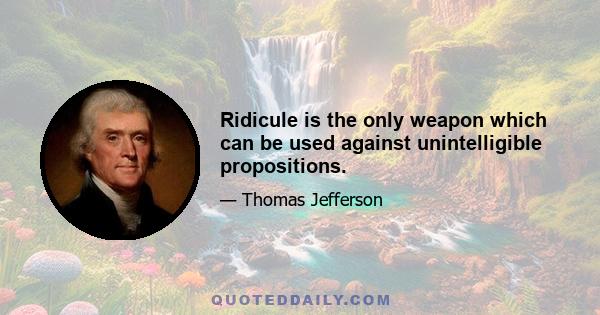 Ridicule is the only weapon which can be used against unintelligible propositions.