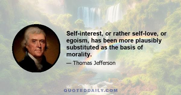 Self-interest, or rather self-love, or egoism, has been more plausibly substituted as the basis of morality.