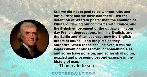 Still we did not expect to be without rubs and difficulties; and we have had them. First the detention of Western posts: then the coalition of Pilnitz, outlawing our commerce with France, and the British enforcement of