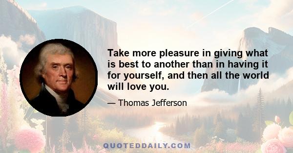 Take more pleasure in giving what is best to another than in having it for yourself, and then all the world will love you.