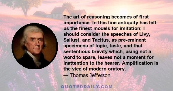 The art of reasoning becomes of first importance. In this line antiquity has left us the finest models for imitation; I should consider the speeches of Livy, Sallust, and Tacitus, as pre-eminent specimens of logic,