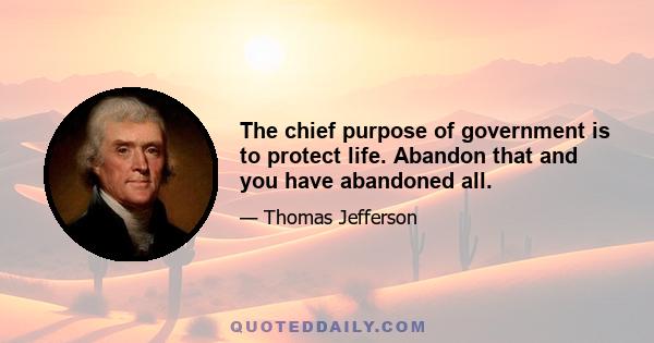 The chief purpose of government is to protect life. Abandon that and you have abandoned all.
