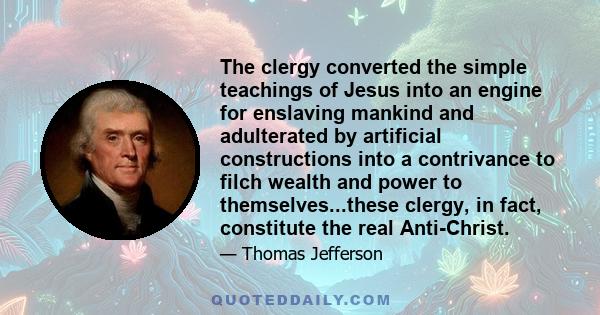 The clergy converted the simple teachings of Jesus into an engine for enslaving mankind and adulterated by artificial constructions into a contrivance to filch wealth and power to themselves...these clergy, in fact,