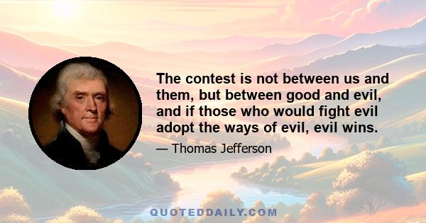 The contest is not between us and them, but between good and evil, and if those who would fight evil adopt the ways of evil, evil wins.