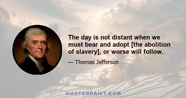 The day is not distant when we must bear and adopt [the abolition of slavery], or worse will follow.