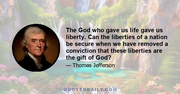 The God who gave us life gave us liberty. Can the liberties of a nation be secure when we have removed a conviction that these liberties are the gift of God?