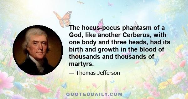 The hocus-pocus phantasm of a God, like another Cerberus, with one body and three heads, had its birth and growth in the blood of thousands and thousands of martyrs.