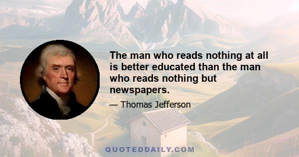 The man who reads nothing at all is better educated than the man who reads nothing but newspapers.