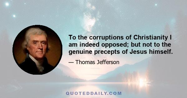 To the corruptions of Christianity I am indeed opposed; but not to the genuine precepts of Jesus himself.