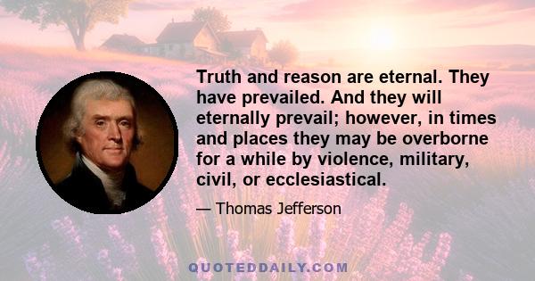 Truth and reason are eternal. They have prevailed. And they will eternally prevail; however, in times and places they may be overborne for a while by violence, military, civil, or ecclesiastical.