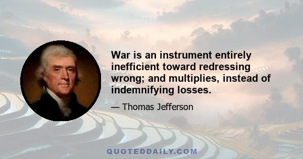 War is an instrument entirely inefficient toward redressing wrong; and multiplies, instead of indemnifying losses.