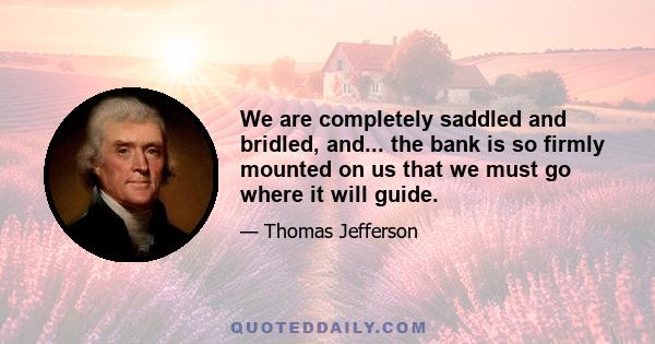 We are completely saddled and bridled, and... the bank is so firmly mounted on us that we must go where it will guide.