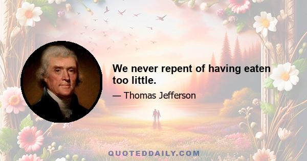 We never repent of having eaten too little.