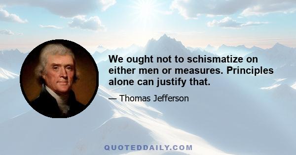 We ought not to schismatize on either men or measures. Principles alone can justify that.