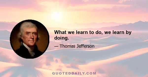 What we learn to do, we learn by doing.